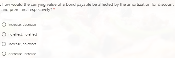 .How would the carrying value of a bond payable be affected by the amortization for discount
and premium, respectively? *
O increase, decrease
O no effect, no effect
O increase, no effect
O decrease, increase
