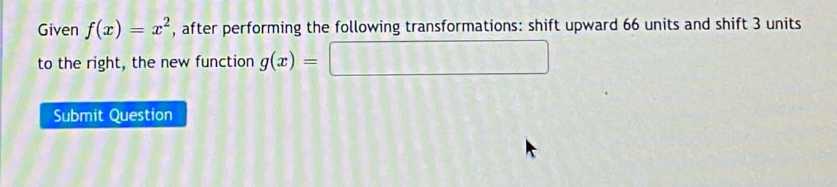 Given f(x) = x, after performing the following transformations: shift upward 66 units and shift 3 units
to the right, the new function g(x)
Submit Question
