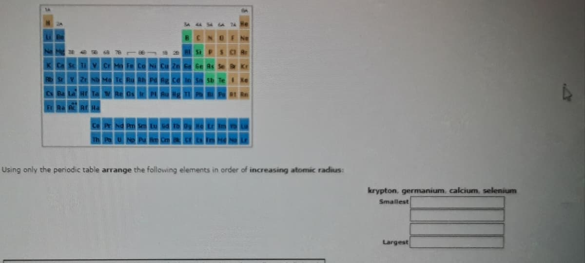 Using only the periodic table arrange the following elements in order of increasing atomic radius:
krypton, germanium, calcium, selenium
Smallest
Largest