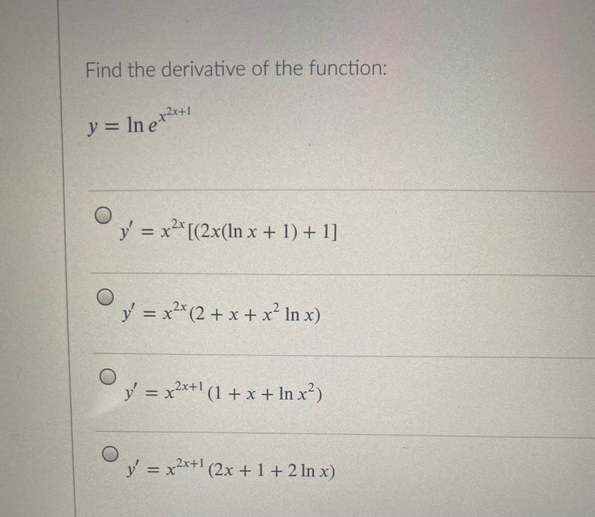 Find the derivative of the function:
y = In e**+1
y = x*[(2x(ln x + 1) + 1]
y = x2* (2 + x + x² In x)
%3D
V =
y = x2x+1 (1 + x + In x²)
y = x2x+1 (2x +1+2 ln x)
