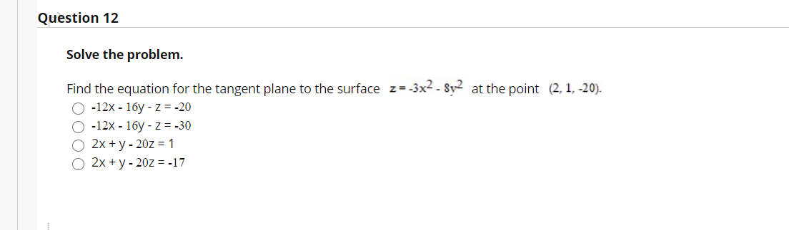 Question 12
Solve the problem.
Find the equation for the tangent plane to the surface z=-3x2 - Sy2 at the point (2, 1, -20).
-12x - 16y - z = -20
O -12x - 16y - z = -30
O 2x + y - 20z = 1
O 2x + y - 20z = -17
