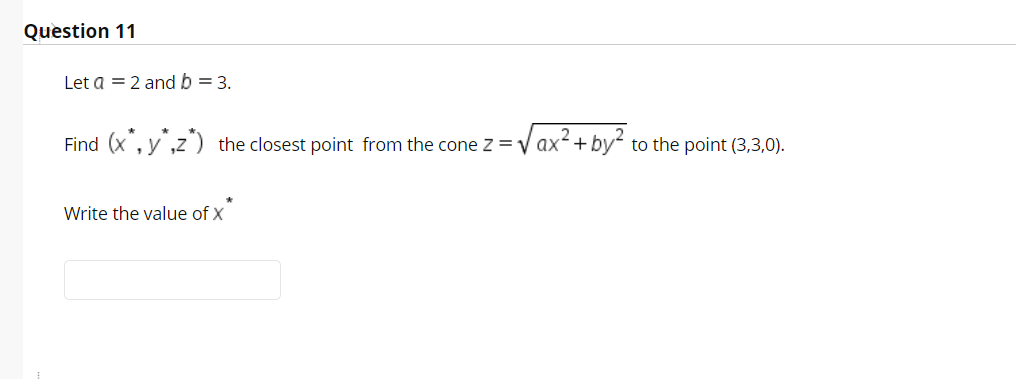 Question 11
Let a = 2 and b = 3.
Find (x, y,z) the closest point from the cone z =V ax+ by to the point (3,3,0).
Write the value of X
