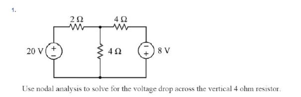 1.
20 V
252
www
www
452
ww
4Ω
8 V
Use nodal analysis to solve for the voltage drop across the vertical 4 ohm resistor.