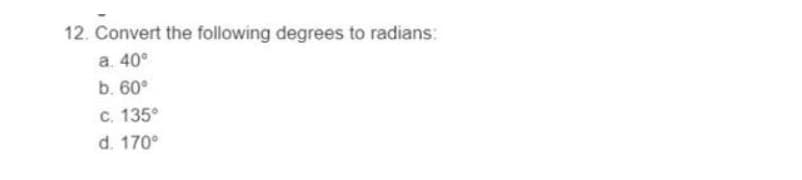 12. Convert the following degrees to radians:
a. 40°
b. 60°
c. 135°
d. 170°