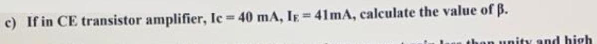 c) If in CE transistor amplifier, Ic = 40 mA, IE = 41mA, calculate the value of ß.
than unity and high
