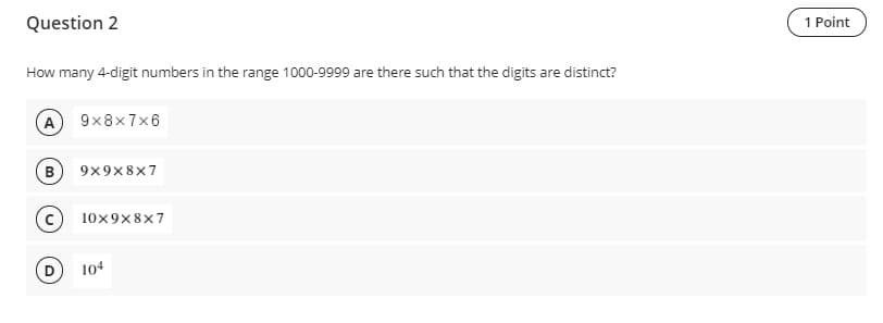 Question 2
1 Point
How many 4-digit numbers in the range 1000-9999 are there such that the digits are distinct?
(A
9x8x7x6
B
9x9x8x7
10x9x8x7
D
104
