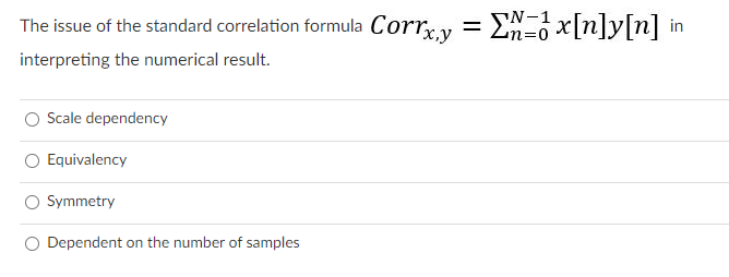 The issue of the standard correlation formula Corry = Ex[n]y[n] in
= N-1
c,y
interpreting the numerical result.
Scale dependency
O Equivalency
Symmetry
O Dependent on the number of samples
