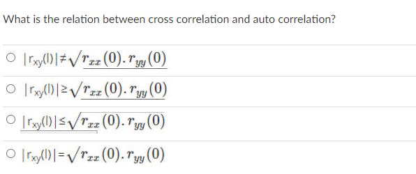 What is the relation between cross correlation and auto correlation?
O Iry0|#/Tzz (0). rm (0)
O Iry()|/rzz (0). ryy (0)
O Iry()|</Tz (0). ry (0)
O Ir()]=/Tzz (0). "g (0)
