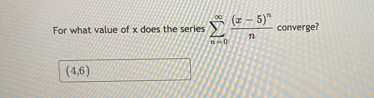 (x – 5)"
For what value of x does the series
converge?
n=0
(4,6)
