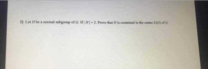 2) Let H be a normal subgroup of G. If| H|-2. Prove that H is contained in the center Z(G) of G.
