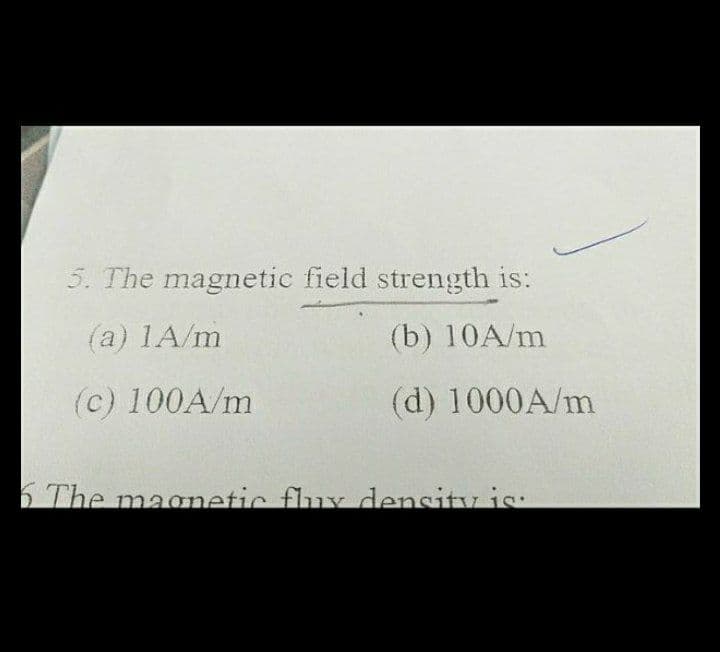 5. The magnetic field strength is:
(a) 1A/m
(b) 10A/m
(c) 100A/m
(d) 1000A/m
6 The magnetic flux density is: