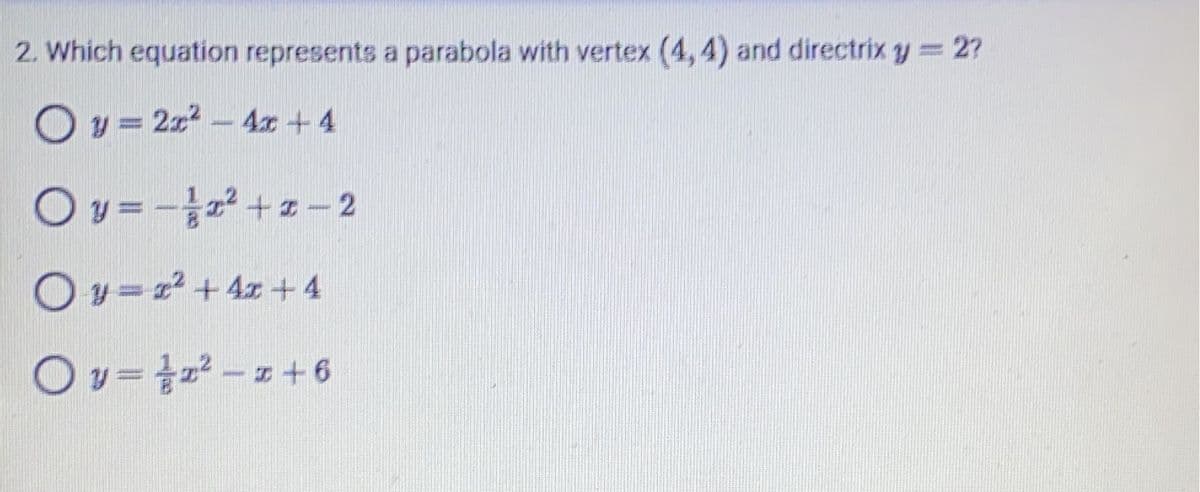 2. Which equation represents a parabola with vertex (4,4) and directrix y = 2?
Oy=2x² - 4x + 4
Ov=-z²+2-2
Oy=x² + 4x +4
Ov=z²z+6