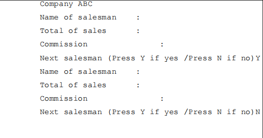 Company ABC
Name of salesman
Total of sales
Commission
Next salesman (Press Y if yes /Press N if no)Y
Name of salesman
Total of sales
Commission
Next salesman (Press
if yes /Press N if no) N
