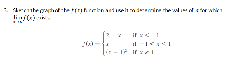 3. Sketch the graph of the f (x) function and use it to determine the values of a for which
lim f (x) exists:
2 -
if x < -1
f(x) =
if -1<x< 1
(x – 1)² if x > 1
