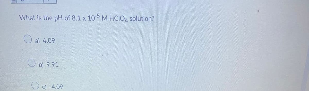 What is the pH of 8.1 x 10-5 M HCIO4 solution?
a) 4.09
b) 9.91
c) -4.09
