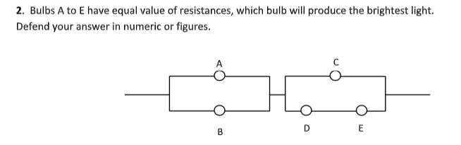 2. Bulbs A to E have equal value of resistances, which bulb will produce the brightest light.
Defend your answer in numeric or figures.
B
D
E