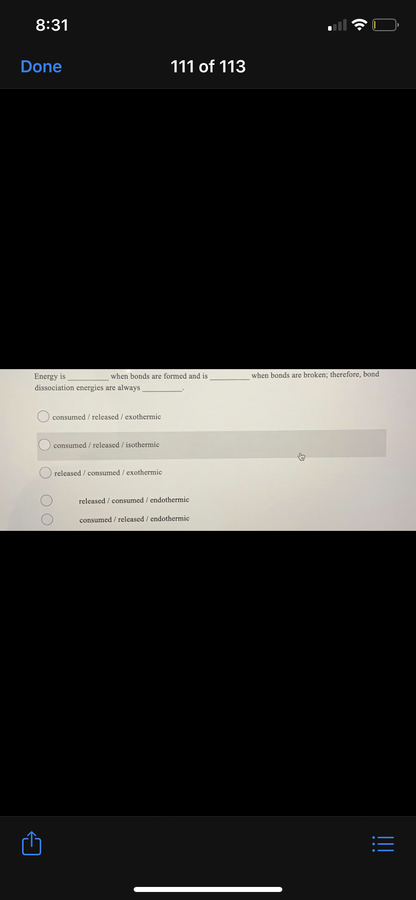 8:31
Done
111 of 113
Energy is
dissociation energies are always
when bonds are formed and is
when bonds are broken; therefore, bond
consumed / released / exothermic
consumed / released / isothermic
released / consumed / exothermic
released / consumed / endothermic
consumed / released / endothermic

