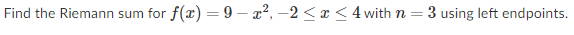 Find the Riemann sum for f(x) = 9 – x², –2 < x < 4with n:
3 using left endpoints.
