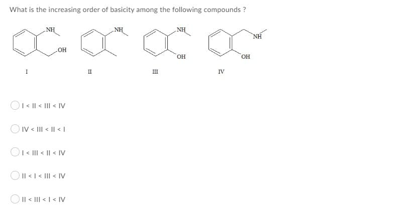 What is the increasing order of basicity among the following compounds ?
NH
NH
NH
OH
OH
OH
II
III
IV
O1< || < III < IV
OIV < III < || < |
OI< II < || < IV
OIl <I < III < IV
OIl < III < I < IV
