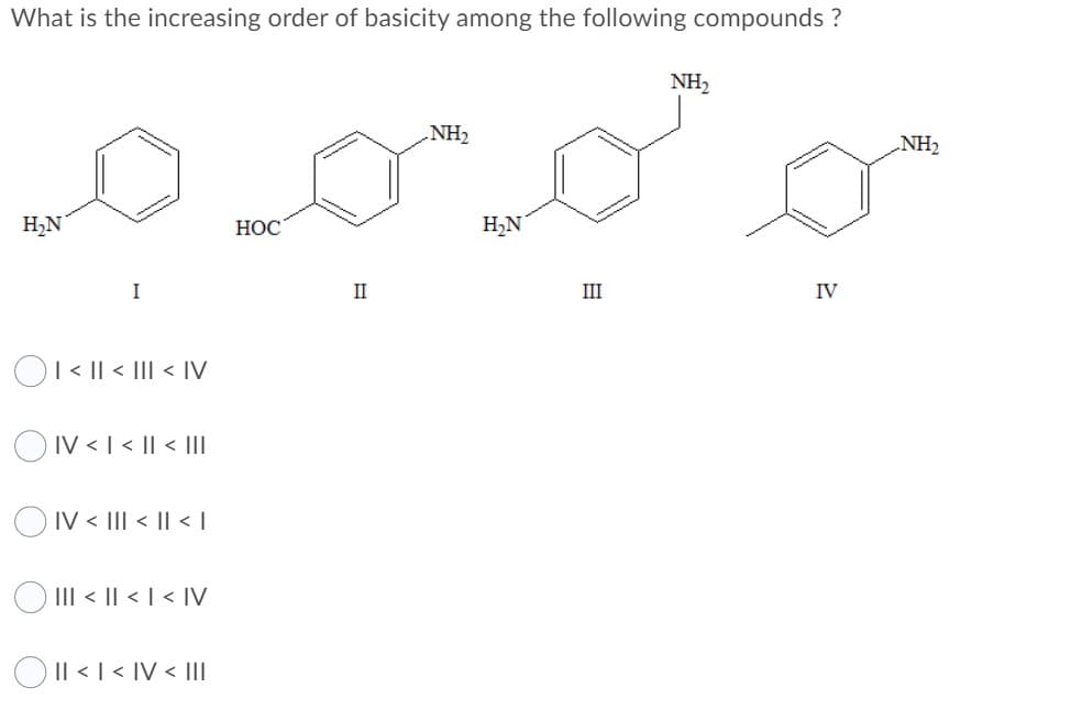 What is the increasing order of basicity among the following compounds ?
NH2
NH2
NH2
H,N
НОС
H,N
I
II
III
IV
Ol< || < III < IV
OIV <1 < || < II
O IV < III < || <
O III < || < I < IV
OIl < I < IV < II
