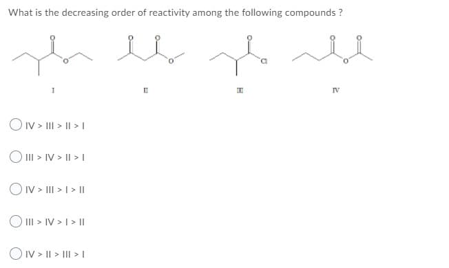 What is the decreasing order of reactivity among the following compounds ?
IV
OIv > III > I| > |
O II > IV > I| > I
OIV > II > I> I|
O II > IV > I> I
O IV > I| > III > |
