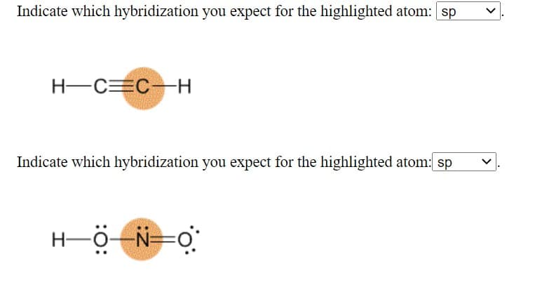 Indicate which hybridization you expect for the highlighted atom: sp
H-C=C-H
Indicate which hybridization you expect for the highlighted atom: sp
>
