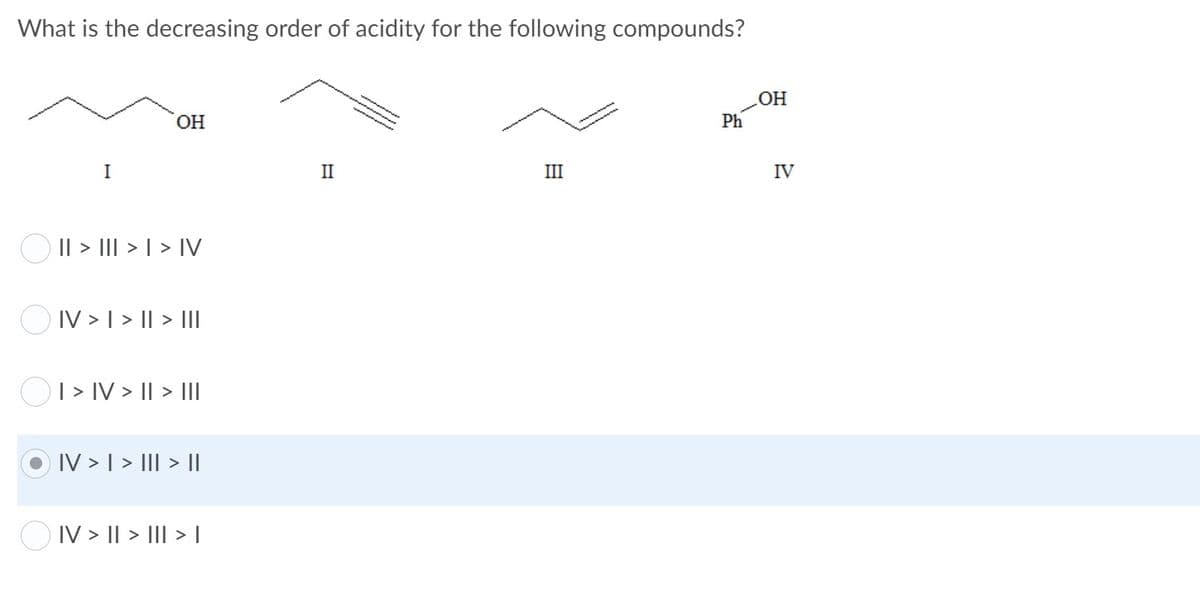 What is the decreasing order of acidity for the following compounds?
OH
Ph
I
II
III
IV
O Il > III > | > [V
O IV > I > || > III
OI> IV > I| > II
IV > | > III > I
O IV > I| > III > |
