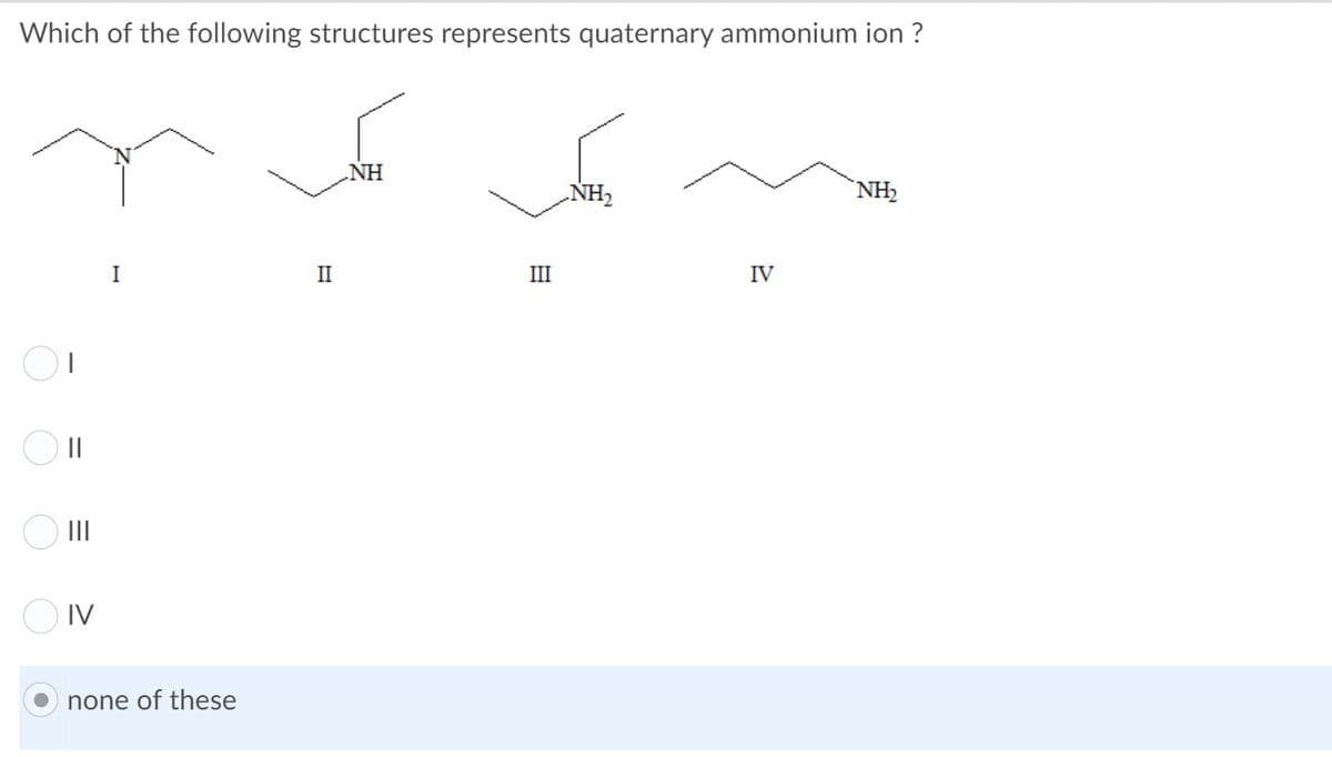 Which of the following structures represents quaternary ammonium ion ?
NH
NH2
`NH2
I
II
III
IV
O II
O IV
none of these
