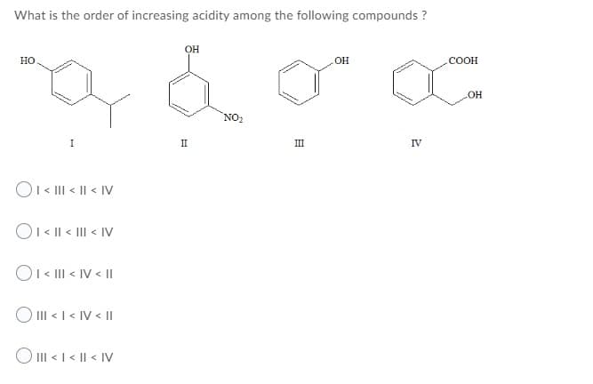What is the order of increasing acidity among the following compounds ?
OH
Но
OH
.COOH
NO2
I
II
III
IV
O1« II < || < IV
Ol< I| < II < IV
O1« II < IV < |I
O III < I < IV < I
O II < I < || < Iv
