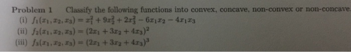 Problem 1
Classify the following functions into convex, concave, non-convex or non-concave
(i) i(71,72,3) =+9x3+2r3- 67172 - 41173
