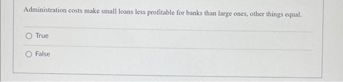 Administration costs make small loans less profitable for banks than large ones, other things equal.
O True
O False

