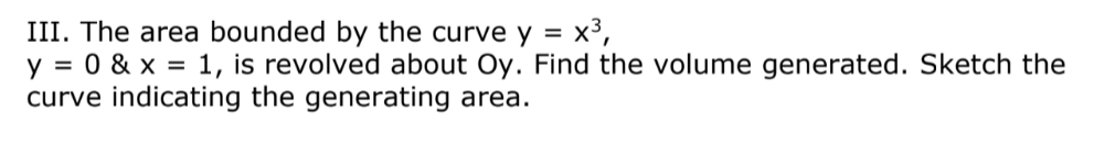 III. The area bounded by the curve y = x³,
y = 0 & x = 1, is revolved about Oy. Find the volume generated. Sketch the
curve indicating the generating area.
