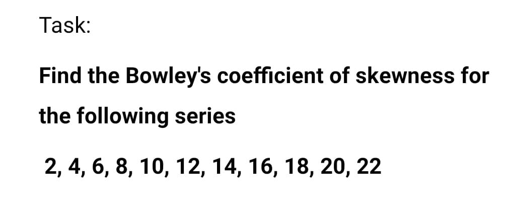 Task:
Find the Bowley's coefficient of skewness for
the following series
2, 4, 6, 8, 10, 12, 14, 16, 18, 20, 22
