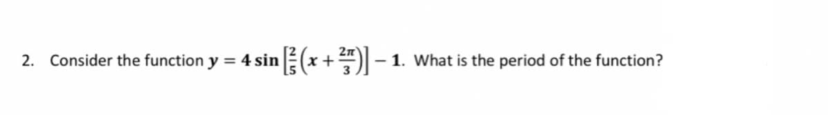 2. Consider the function y = 4 sin (x +) – 1. What is the period of the function?
