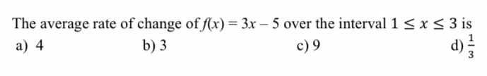 The average rate of change of (x) = 3x – 5 over the interval 1 < x< 3 is
a) 4
b) 3
c) 9
d)
