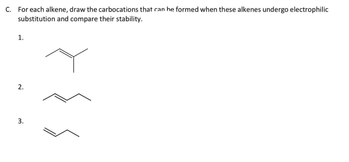 C. For each alkene, draw the carbocations that can be formed when these alkenes undergo electrophilic
substitution and compare their stability.
1.
2.
3.
