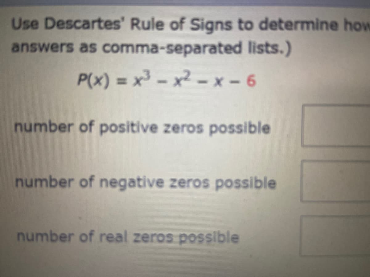 Use Descartes' Rule of Signs to determine how
answers as comma-separated lists.)
P(x) = x- x² - x – 6
%3D
number of positive zeros possible
number of negative zeros possible
number of real zeros possible
