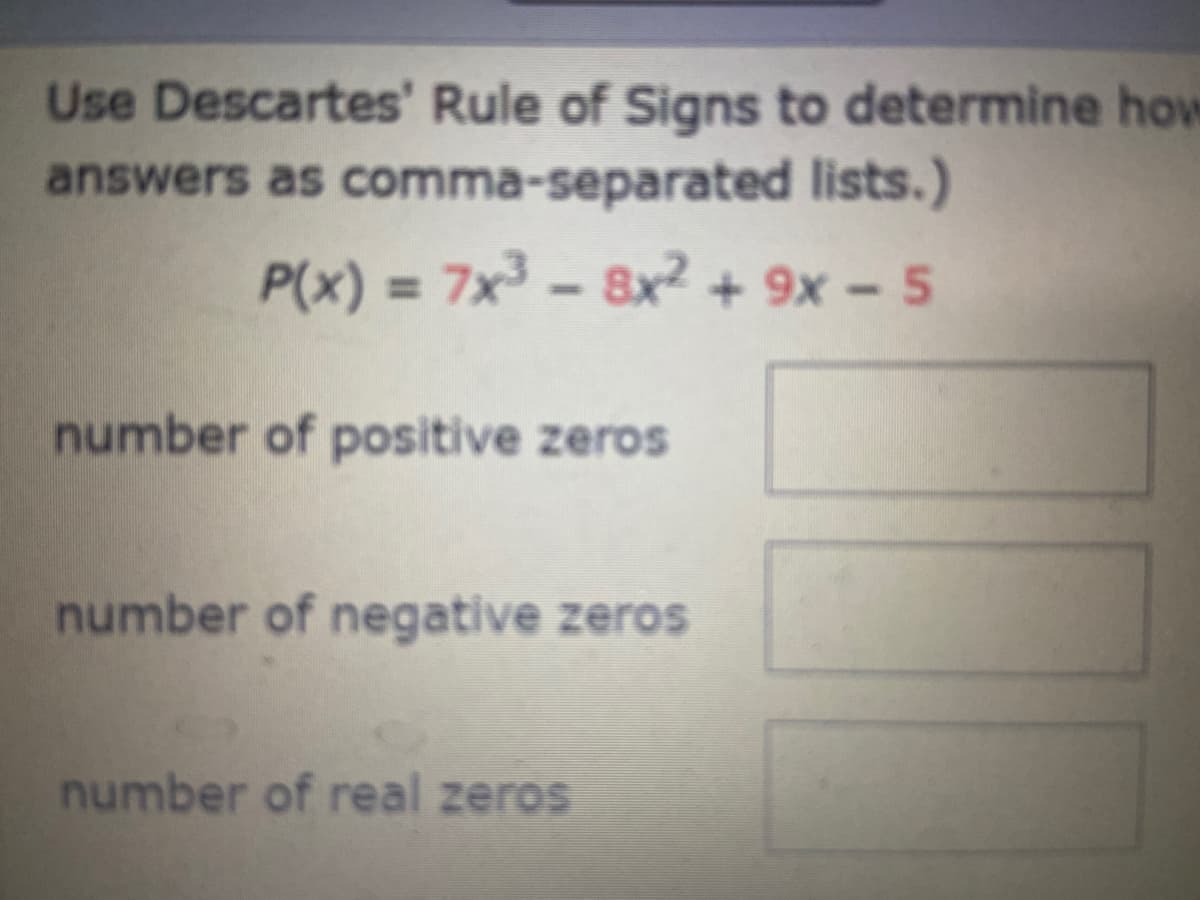 Use Descartes' Rule of Signs to determine how
answers as comma-separated lists.)
P(x) = 7x3-8x2 + 9x - 5
%D
number of positive zeros
number of negative zeros
number of real zeros
