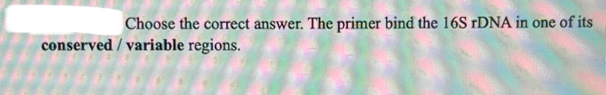 Choose the correct answer. The primer bind the 16S TDNA in one of its
conserved / variable regions.
