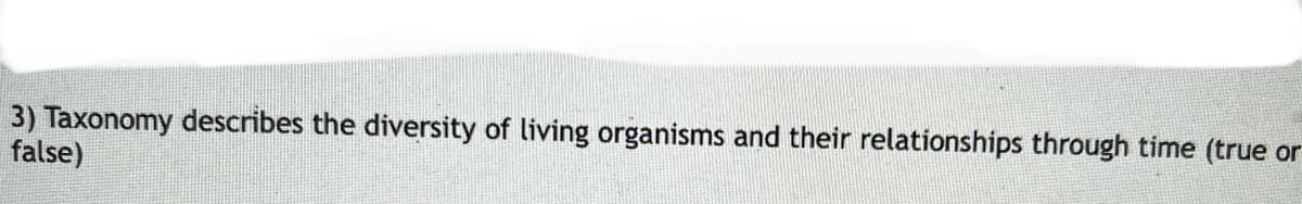 3) Taxonomy describes the diversity of living organisms and their relationships through time (true or
false)
