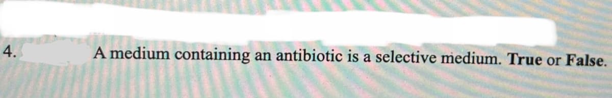 4.
A medium containing
an antibiotic is a selective medium. True or False.
