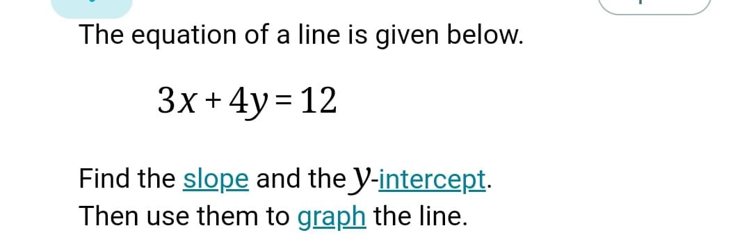 The equation of a line is given below.
Зх +4у%3D12
Find the slope and the Y-intercept.
Then use them to graph the line.
