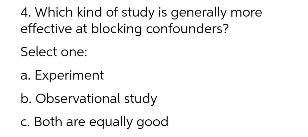 4. Which kind of study is generally more
effective at blocking confounders?
Select one:
a. Experiment
b. Observational study
c. Both are equally good
