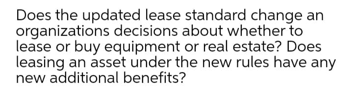 Does the updated lease standard change an
organizations decisions about whether to
lease or buy equipment or real estate? Does
leasing an asset under the new rules have any
new additional benefits?
