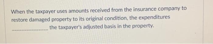 When the taxpayer uses amounts received from the insurance company to
restore damaged property to its original condition, the expenditures
the taxpayer's adjusted basis in the property.
