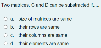 Two matrices, C and D can be substracted if..
a. size of matrices are same
O b. their rows are same
O c. their columns are same
O d. their elements are same

