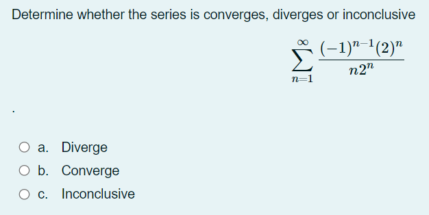 Determine whether the series is converges, diverges or inconclusive
(-1)" -(2)r
n2"
n=1
O a. Diverge
O b. Converge
O c. Inconclusive
