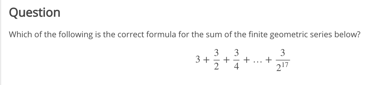 Question
Which of the following is the correct formula for the sum of the finite geometric series below?
3
3
+
3
3+5+ 4
...
2
217

