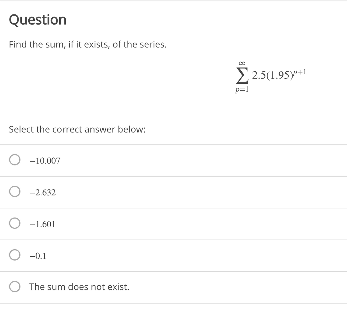 Question
Find the sum, if it exists, of the series.
00
> 2.5(1.95)+1
p=1
Select the correct answer below:
-10.007
-2.632
-1.601
-0.1
The sum does not exist.
