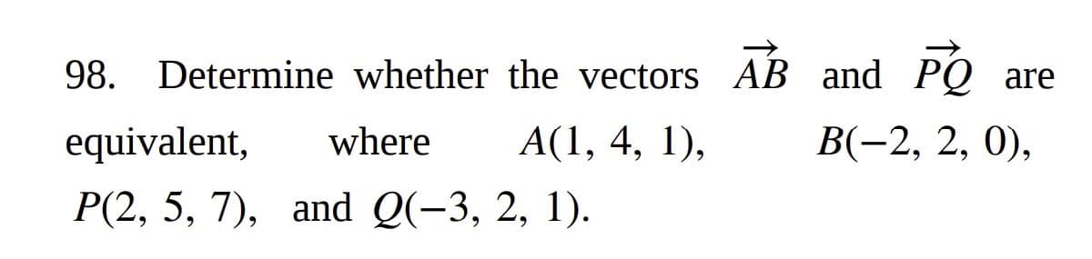 98. Determine whether the vectors AB and PO are
where A(1, 4, 1),
B(−2, 2, 0),
equivalent,
P(2, 5, 7), and Q(−3, 2, 1).